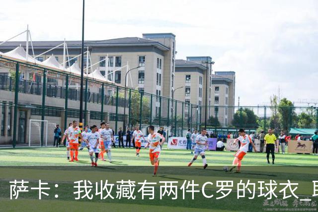 萨卡：我收藏有两件C罗的球衣 职业态度令人敬佩